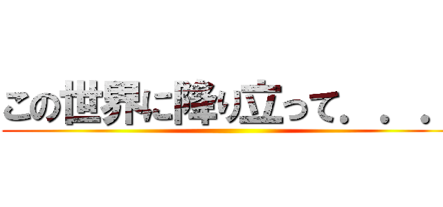 この世界に降り立って．．． ()