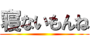 寝ないもんね ()