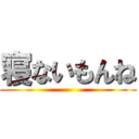 寝ないもんね ()