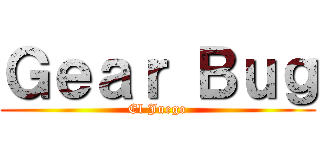 Ｇｅａｒ Ｂｕｇ (El Juego)