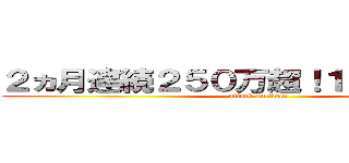 ２ヵ月連続２５０万超！１７０％達成！ (attack on titan)