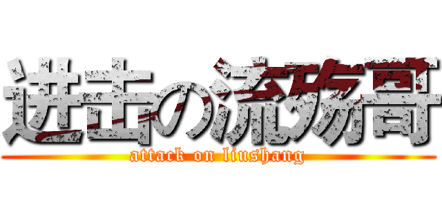 进击の流殇哥 (attack on liushang)