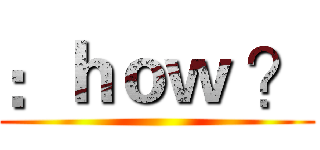 ：ｈｏｗ ？ ()