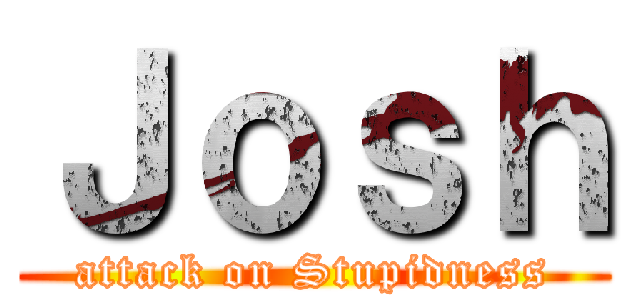 Ｊｏｓｈ (attack on Stupidness)