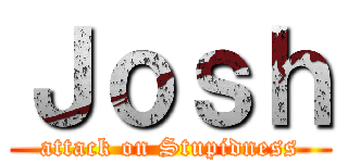 Ｊｏｓｈ (attack on Stupidness)