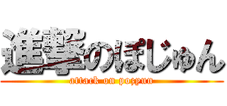 進撃のぽじゅん (attack on pozyun)