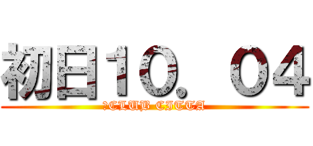 初日１０．０４ (　CLUB CITTA)