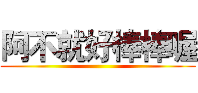 阿不就好棒棒喔 ()