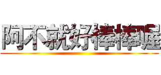 阿不就好棒棒喔 ()