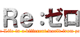 Ｒｅ：ゼロ (Re: Life in a different world from zero)