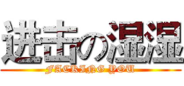 进击の湿湿 (FACKING YOU)