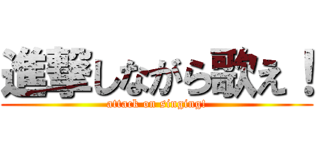 進撃しながら歌え！ (attack on singing!)