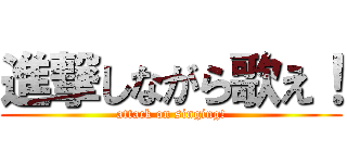 進撃しながら歌え！ (attack on singing!)