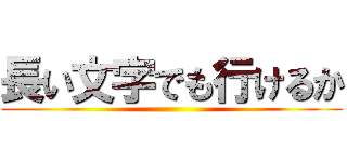 長い文字でも行けるか ()