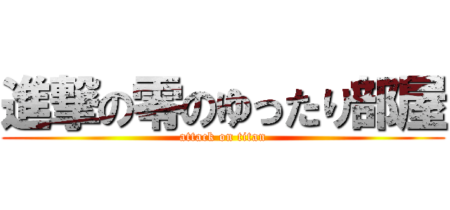 進撃の零のゆったり部屋 (attack on titan)