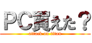 ＰＣ買えた？ (attack on titan)