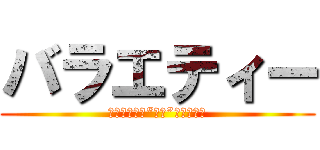 バラエティー (本気と書いて“マジ”と読め！！)