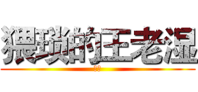 猥琐的王老湿 (巨屌)
