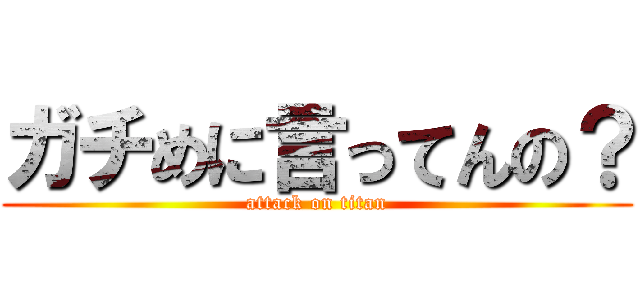 ガチめに言ってんの？ (attack on titan)