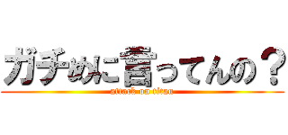 ガチめに言ってんの？ (attack on titan)
