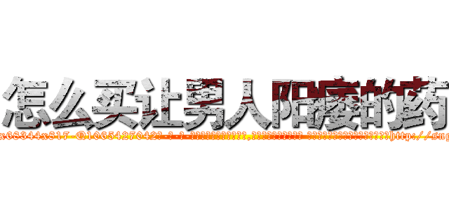 怎么买让男人阳痿的药 (怎么买让男人阳痿的药【电-话151x68344x817-Q1065427042元-吉-药-业】我们做的是长期生意,靠的是老客户长期支持 怎么买让男人阳痿的药在发表了一篇http://sngk.net/kgOXyQ

参考消息网我们做的是长期生意,靠的是老客户长期支持也许我们早该意识到，就连鲍勃·霍斯金斯（金球奖戏剧类电影男主角 
)