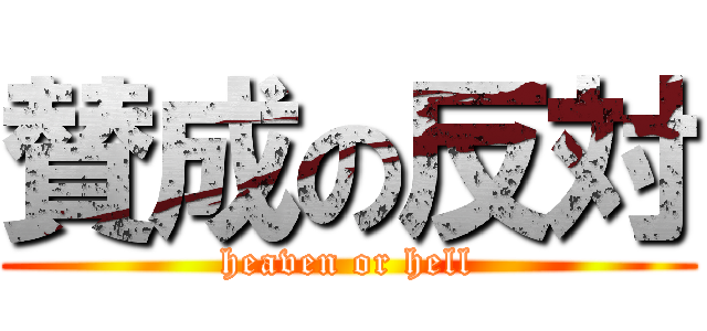 賛成の反対 (heaven or hell)