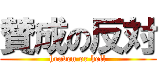 賛成の反対 (heaven or hell)