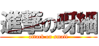 進撃の呀細 (attack on small)