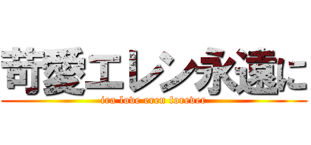 苛愛エレン永遠に (ira love eren forever)