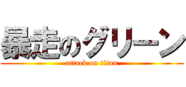 暴走のグリーン (attack on titan)