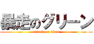 暴走のグリーン (attack on titan)