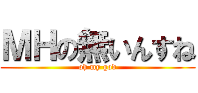 ＭＨの無いんすね (oh my god)