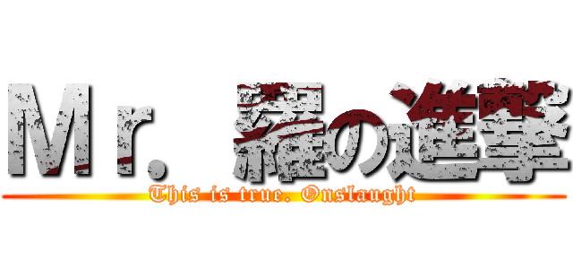 Ｍｒ．羅の進撃 (This is true. Onslaught)