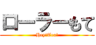 ローラーもて (Hey!Tea!)