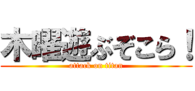 木曜遊ぶぞこら！ (attack on titan)