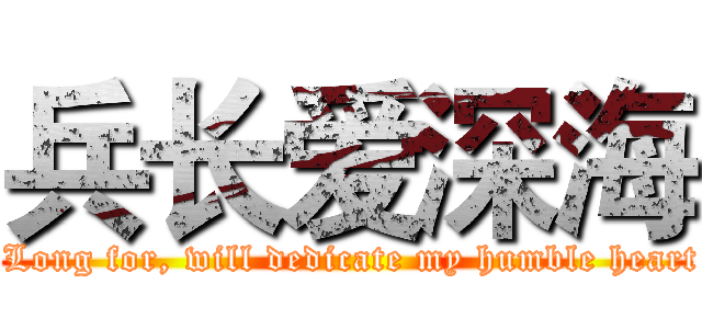 兵长爱深海 ( Long for, will dedicate my humble heart)