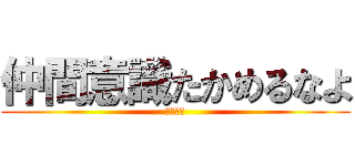 仲間意識たかめるなよ (くだらね)