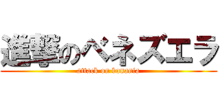 進撃のベネズエラ (attack on banania)