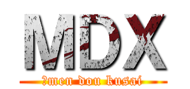 ＭＤＸ (、men dou kusai)