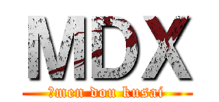 ＭＤＸ (、men dou kusai)