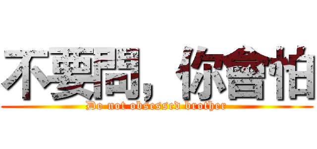 不要問，你會怕 (Do not obsessed brother)