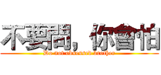 不要問，你會怕 (Do not obsessed brother)