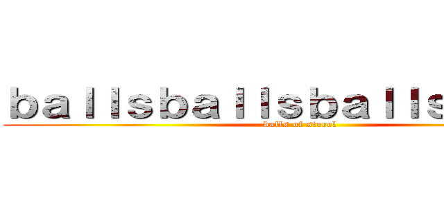 ｂａｌｌｓｂａｌｌｓｂａｌｌｓｂａｌｌｓ (balls of steeel)
