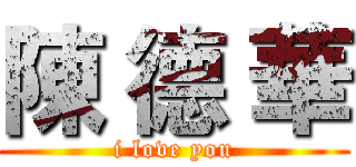陳 德 華 (i love you)