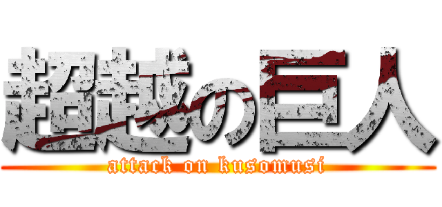 超越の巨人 (attack on kusomusi)