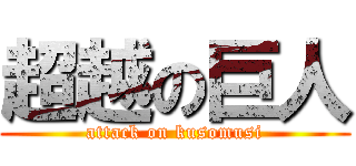 超越の巨人 (attack on kusomusi)