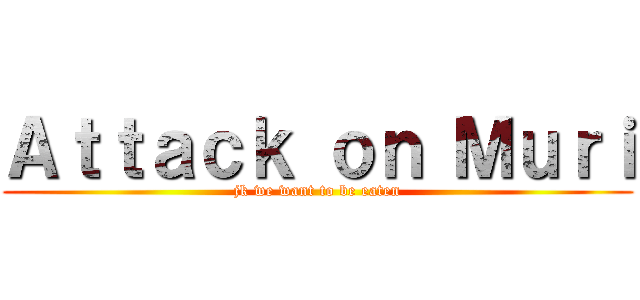 Ａｔｔａｃｋ ｏｎ Ｍｕｒｉ (jk we want to be eaten)