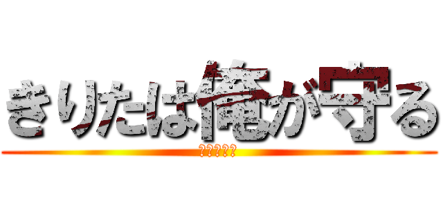 きりたは俺が守る (大好きだ。)