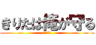 きりたは俺が守る (大好きだ。)