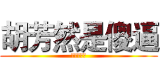 胡芳然是傻逼 (她真的很傻)